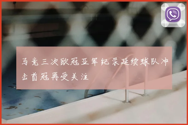 马竞三次欧冠亚军纪录延续球队冲击首冠再受关注