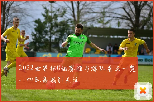 2022世界杯G组赛程与球队看点一览,四队备战引关注
