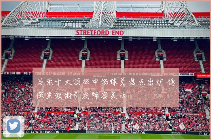 马竞十大顶级中场球员盘点出炉 德保罗领衔引发阵容关注