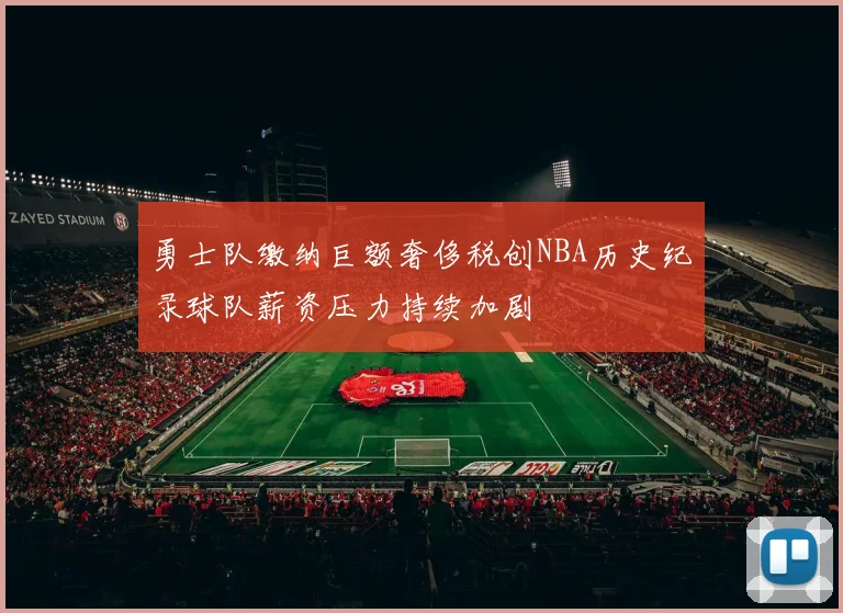 勇士队缴纳巨额奢侈税创NBA历史纪录球队薪资压力持续加剧