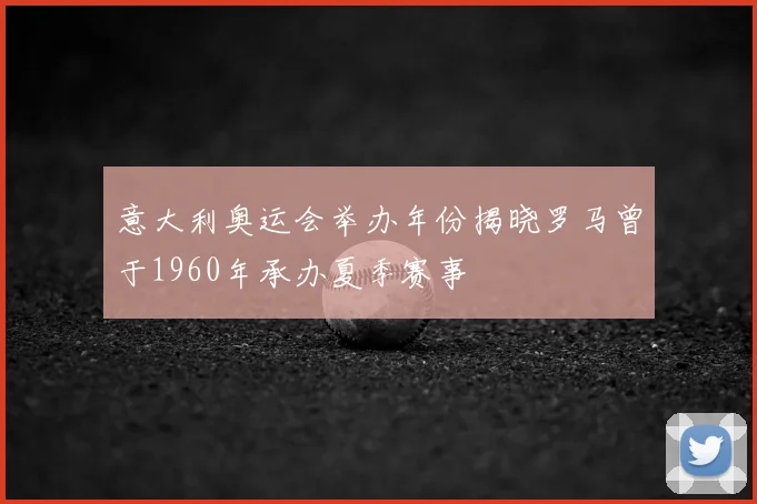意大利奥运会举办年份揭晓罗马曾于1960年承办夏季赛事