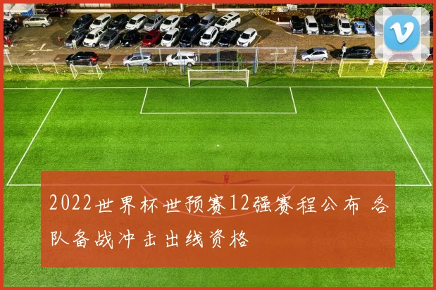 2022世界杯世预赛12强赛程公布 各队备战冲击出线资格