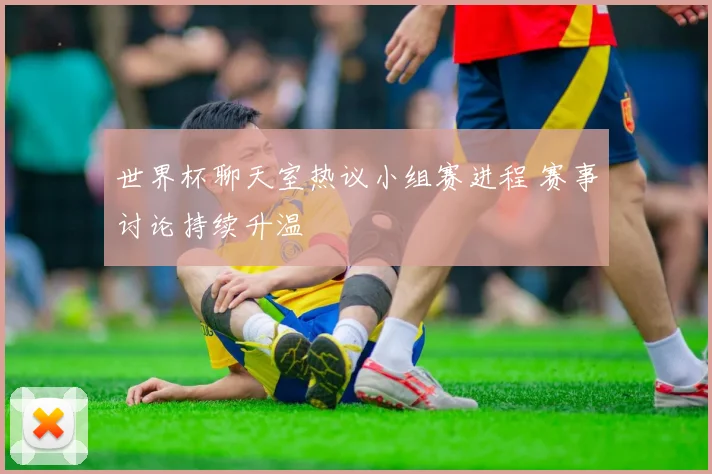 世界杯聊天室热议小组赛进程 赛事讨论持续升温
