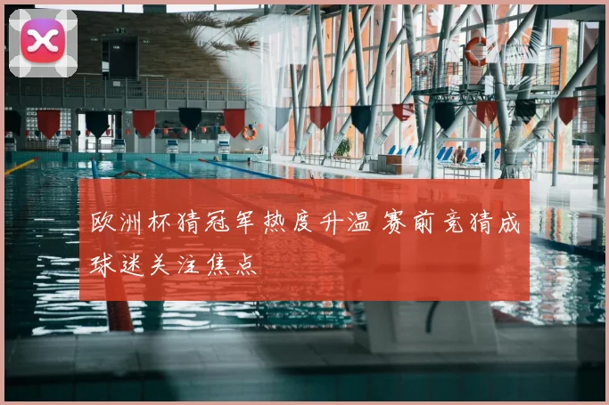 欧洲杯猜冠军热度升温 赛前竞猜成球迷关注焦点