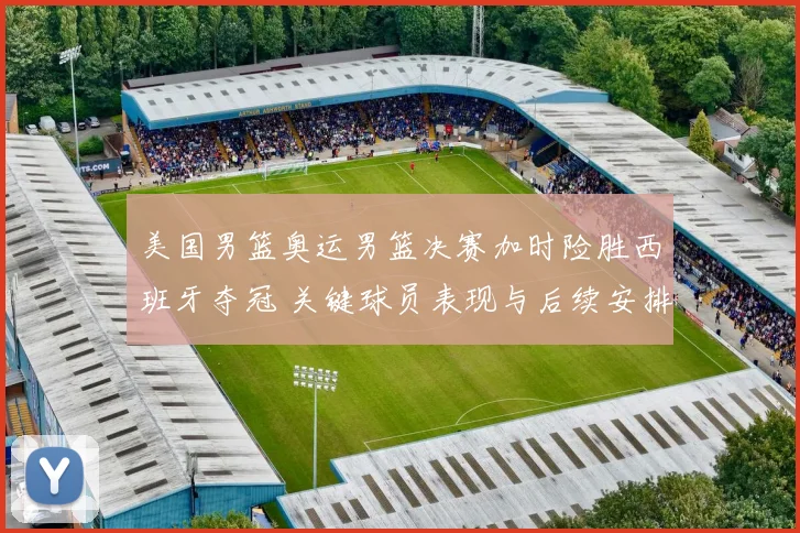 美国男篮奥运男篮决赛加时险胜西班牙夺冠 关键球员表现与后续安排