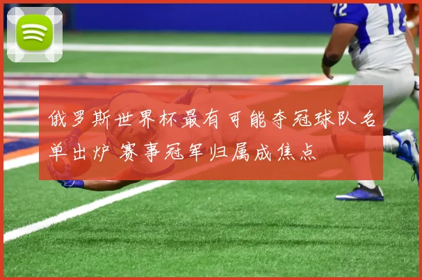 俄罗斯世界杯最有可能夺冠球队名单出炉 赛事冠军归属成焦点