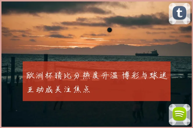 欧洲杯猜比分热度升温 博彩与球迷互动成关注焦点