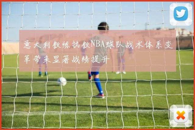 意大利教练执教NBA球队战术体系变革带来显著战绩提升