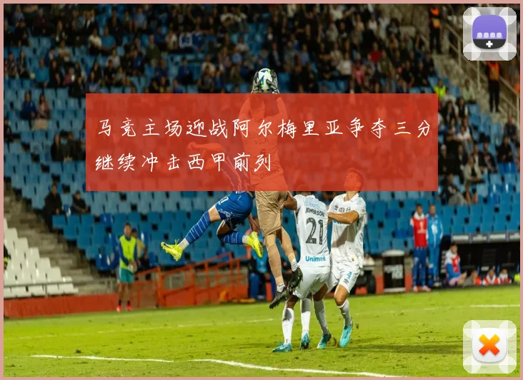 马竞主场迎战阿尔梅里亚争夺三分继续冲击西甲前列
