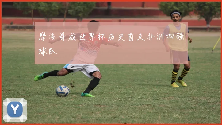 摩洛哥成世界杯历史首支非洲四强球队