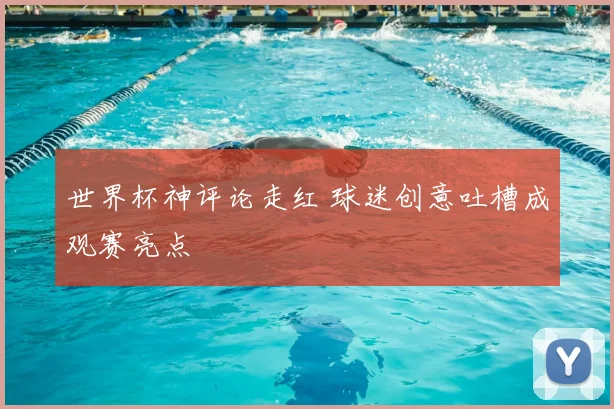 世界杯神评论走红 球迷创意吐槽成观赛亮点