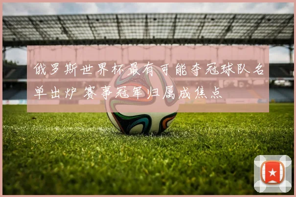 俄罗斯世界杯最有可能夺冠球队名单出炉 赛事冠军归属成焦点