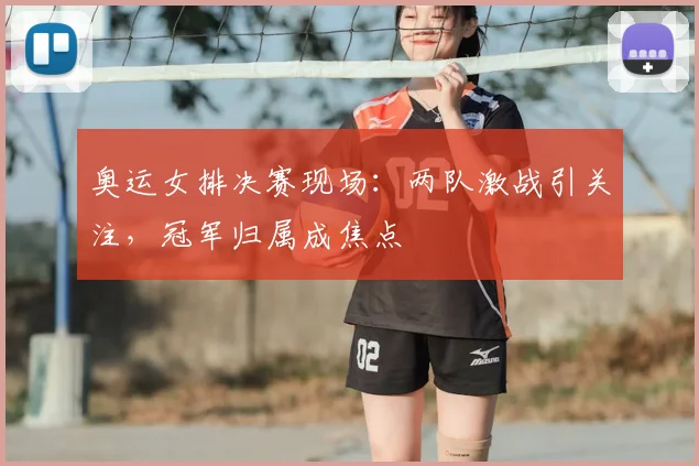 奥运女排决赛现场：两队激战引关注，冠军归属成焦点