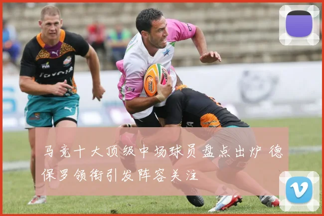 马竞十大顶级中场球员盘点出炉 德保罗领衔引发阵容关注