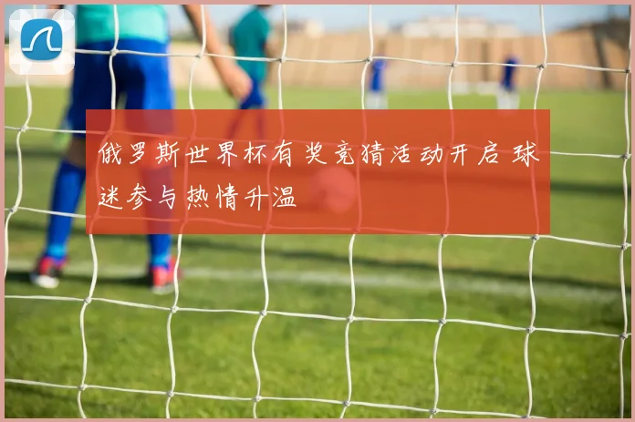俄罗斯世界杯有奖竞猜活动开启 球迷参与热情升温
