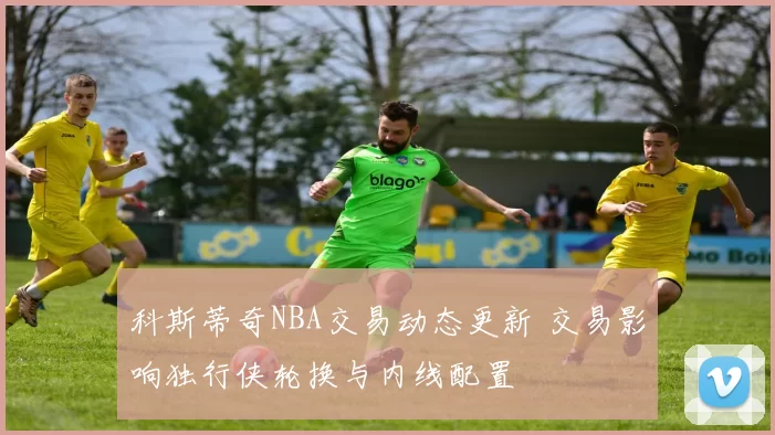 科斯蒂奇NBA交易动态更新 交易影响独行侠轮换与内线配置