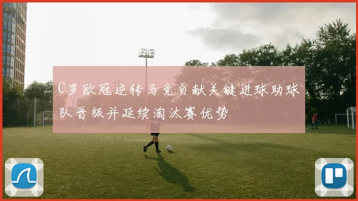 C罗欧冠逆转马竞贡献关键进球助球队晋级并延续淘汰赛优势