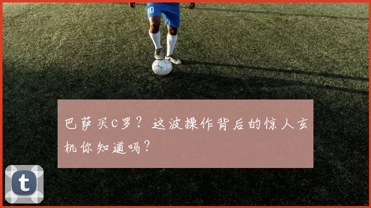 巴萨买c罗？这波操作背后的惊人玄机你知道吗？