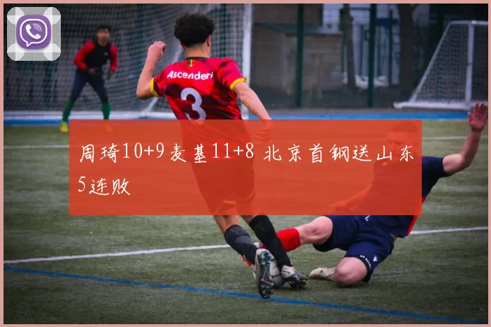 周琦10+9麦基11+8 北京首钢送山东5连败