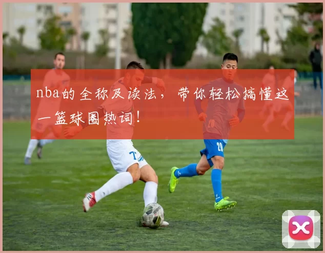 nba的全称及读法，带你轻松搞懂这一篮球圈热词！