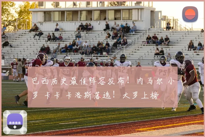 巴西历史最佳阵容发布！内马尔 小罗 卡卡 卡洛斯落选！大罗上榜