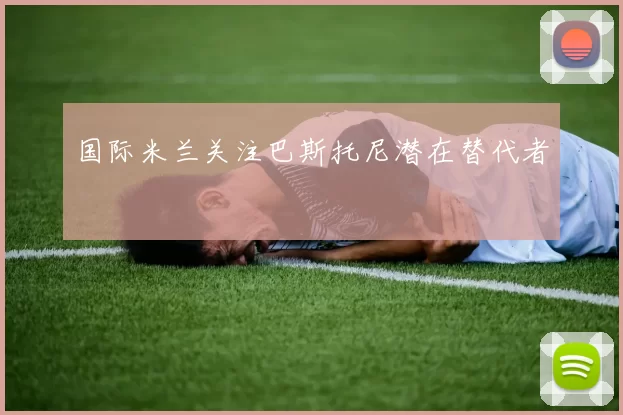 国际米兰关注巴斯托尼潜在替代者