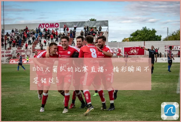 nba火箭队的比赛直播，精彩瞬间不容错过！