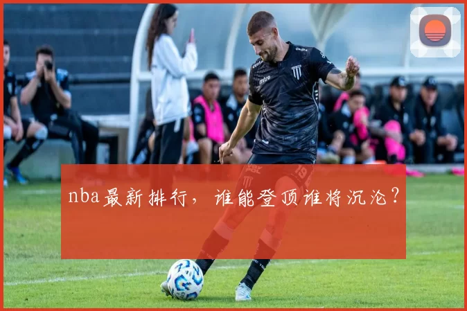 nba最新排行，谁能登顶谁将沉沦？