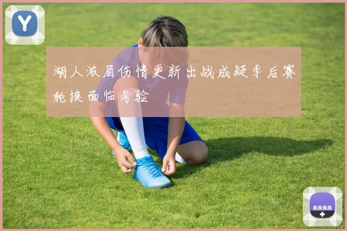 湖人浓眉伤情更新出战成疑季后赛轮换面临考验