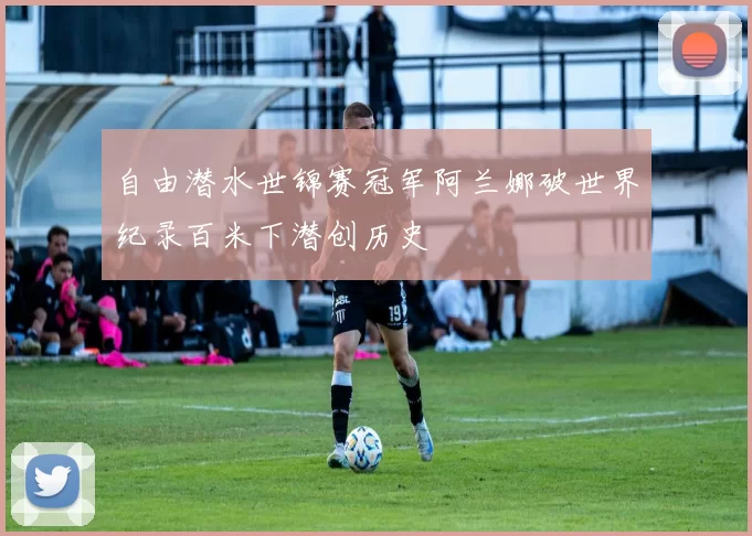 自由潜水世锦赛冠军阿兰娜破世界纪录百米下潜创历史