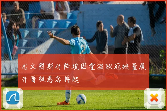 尤文图斯对阵埃因霍温欧冠较量展开晋级悬念再起