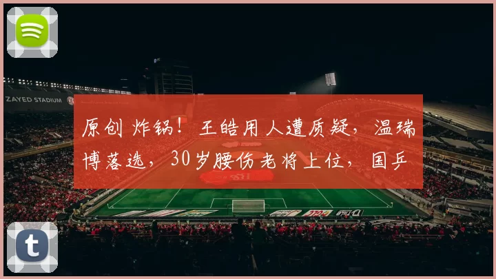 原创 炸锅！王皓用人遭质疑，温瑞博落选，30岁腰伤老将上位，国乒12连冠悬了？秦志戬一句话五味杂陈