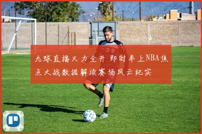 九球直播火力全开 即时奉上NBA焦点大战数据解读赛场风云纪实