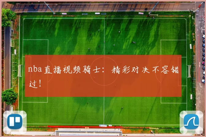 nba直播视频骑士：精彩对决不容错过！