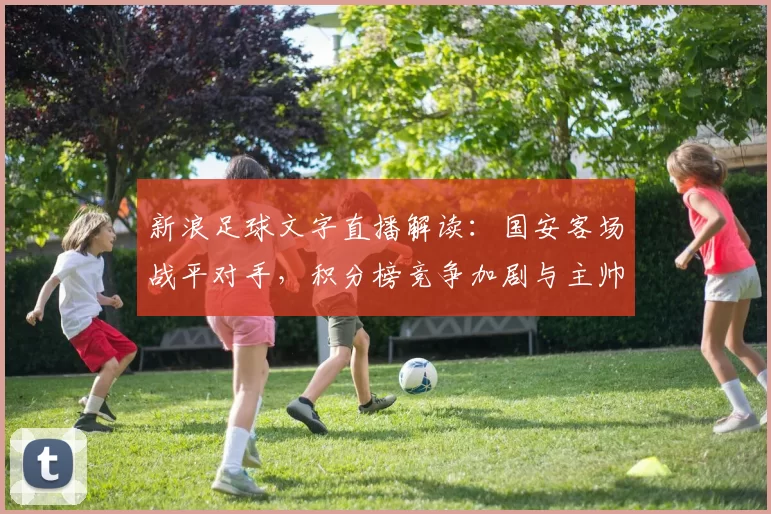 新浪足球文字直播解读：国安客场战平对手，积分榜竞争加剧与主帅轮换看点
