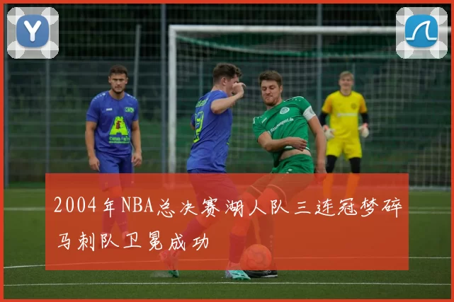 2004年NBA总决赛湖人队三连冠梦碎马刺队卫冕成功
