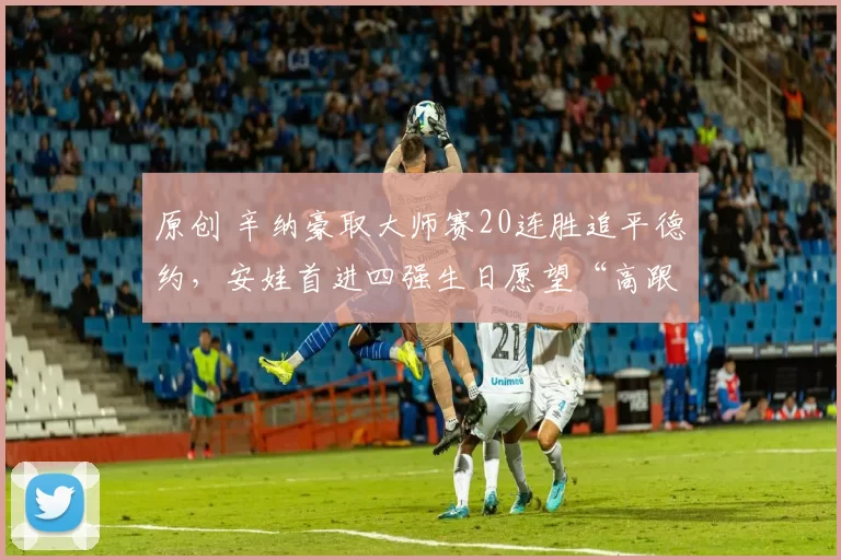 原创 辛纳豪取大师赛20连胜追平德约，安娃首进四强生日愿望“高跟鞋”