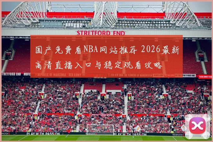 国产免费看NBA网站推荐 2026最新高清直播入口与稳定观看攻略