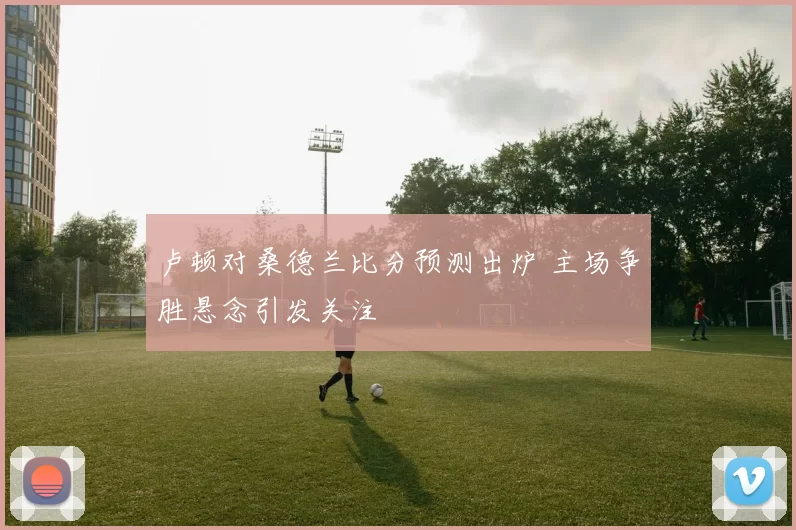 卢顿对桑德兰比分预测出炉 主场争胜悬念引发关注