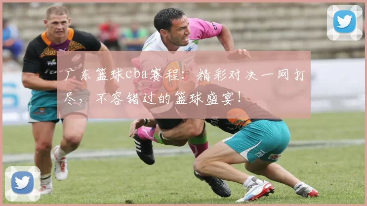 广东篮球cba赛程：精彩对决一网打尽，不容错过的篮球盛宴！