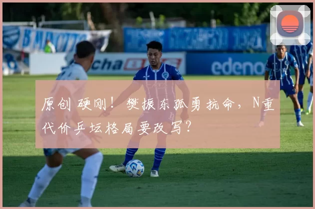 原创 硬刚！樊振东孤勇抗命，N重代价乒坛格局要改写？