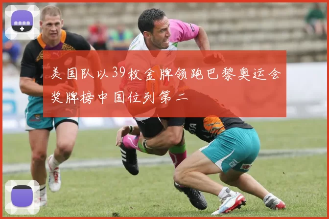 美国队以39枚金牌领跑巴黎奥运会奖牌榜中国位列第二