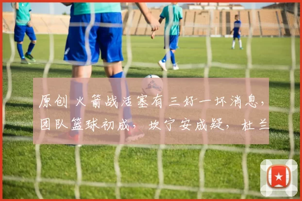 原创 火箭战活塞有三好一坏消息，团队篮球初成，坎宁安成疑，杜兰特状态猛