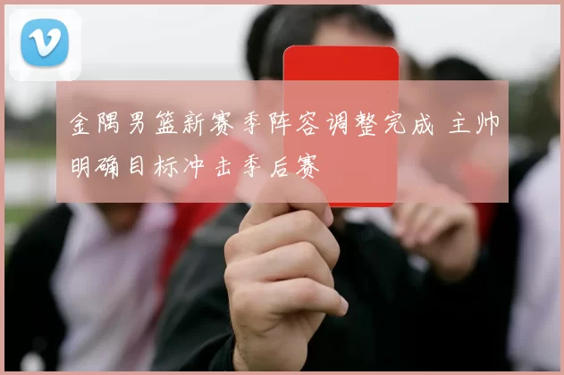 金隅男篮新赛季阵容调整完成 主帅明确目标冲击季后赛