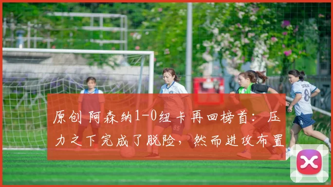 原创 阿森纳1-0纽卡再回榜首：压力之下完成了脱险，然而进攻布置一般