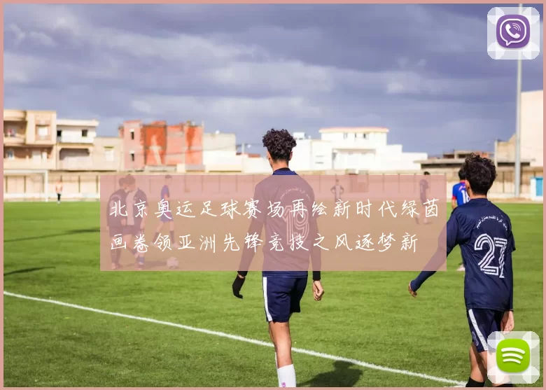 北京奥运足球赛场再绘新时代绿茵画卷领亚洲先锋竞技之风逐梦新
