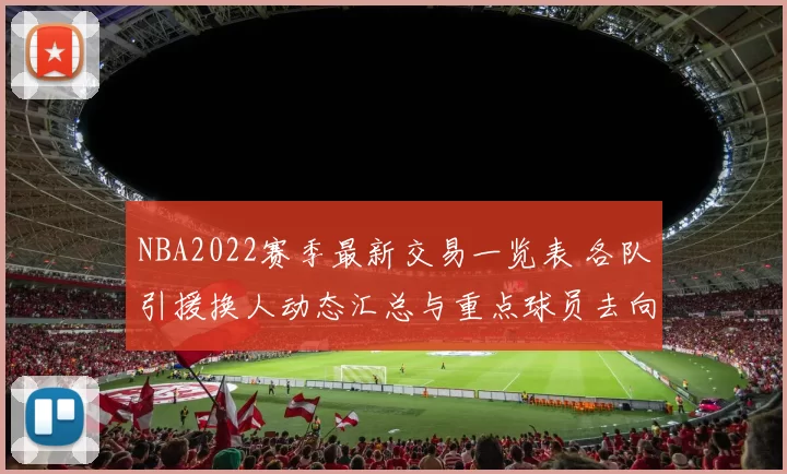 NBA2022赛季最新交易一览表 各队引援换人动态汇总与重点球员去向解析