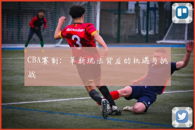CBA赛制：革新玩法背后的机遇与挑战