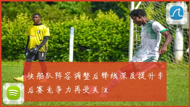 快船队阵容调整后锋线深度提升季后赛竞争力再受关注