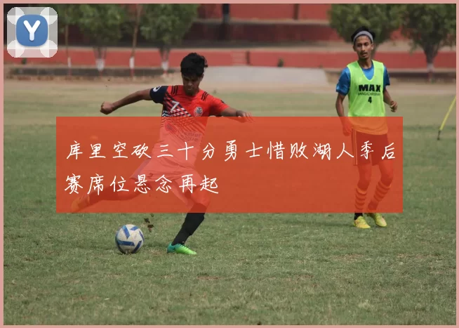 库里空砍三十分勇士惜败湖人季后赛席位悬念再起